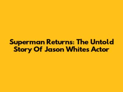 Superman Returns: The Untold Story Of Jason White's Actor