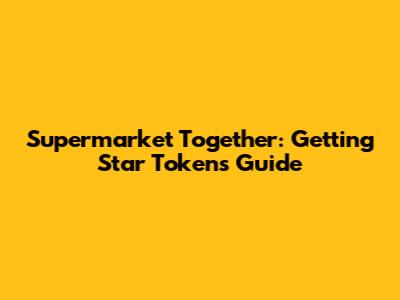 Supermarket Together: Getting Star Tokens Guide