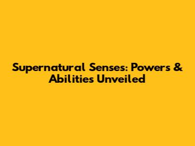 Supernatural Senses: Powers & Abilities Unveiled