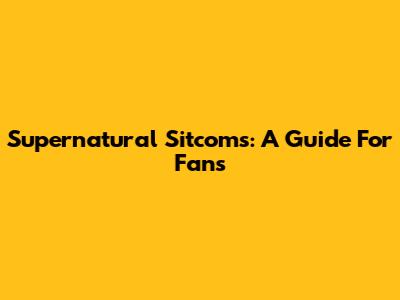Supernatural Sitcoms: A Guide For Fans
