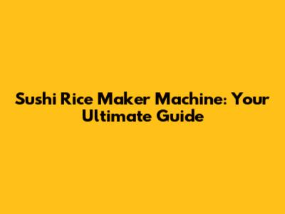 Sushi Rice Maker Machine: Your Ultimate Guide