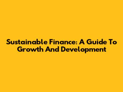 Sustainable Finance: A Guide To Growth And Development