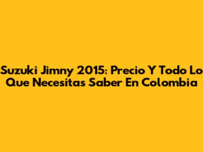 Suzuki Jimny 2015: Precio Y Todo Lo Que Necesitas Saber En Colombia
