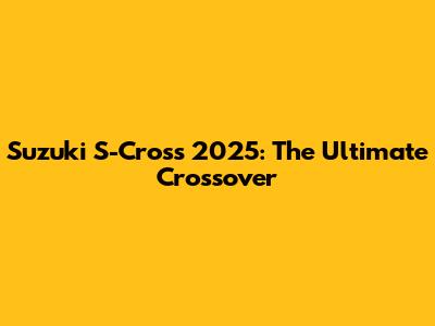 Suzuki S-Cross 2025: The Ultimate Crossover