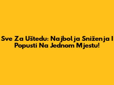 Sve Za Uštedu: Najbolja Sniženja I Popusti Na Jednom Mjestu!