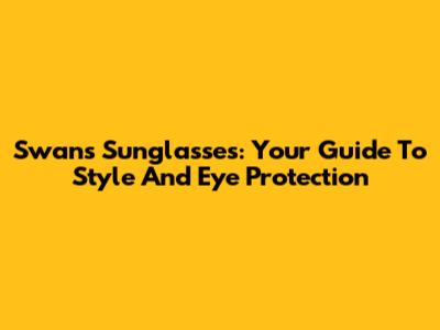 Swans Sunglasses: Your Guide To Style And Eye Protection