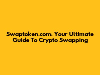 Swaptoken.com: Your Ultimate Guide To Crypto Swapping