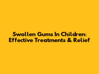 Swollen Gums In Children: Effective Treatments & Relief