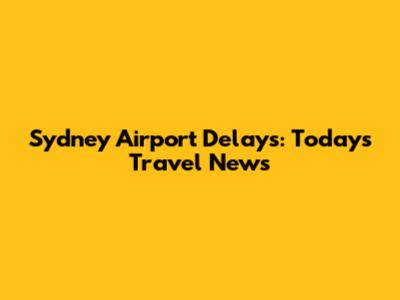 Sydney Airport Delays: Today's Travel News