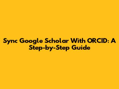 Sync Google Scholar With ORCID: A Step-by-Step Guide