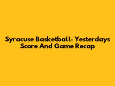 Syracuse Basketball: Yesterday's Score And Game Recap