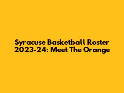Syracuse Basketball Roster 2023-24: Meet The Orange