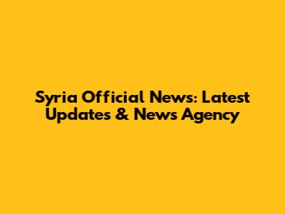 Syria Official News: Latest Updates & News Agency