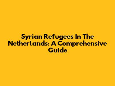 Syrian Refugees In The Netherlands: A Comprehensive Guide