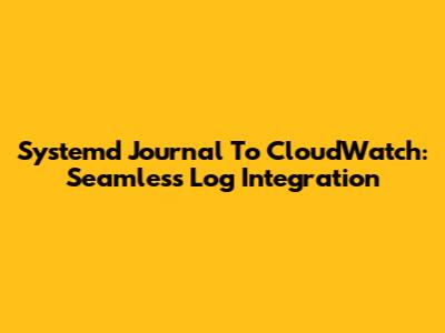 Systemd Journal To CloudWatch: Seamless Log Integration