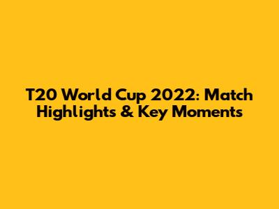T20 World Cup 2022: Match Highlights & Key Moments