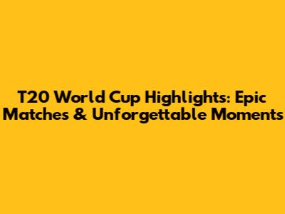 T20 World Cup Highlights: Epic Matches & Unforgettable Moments