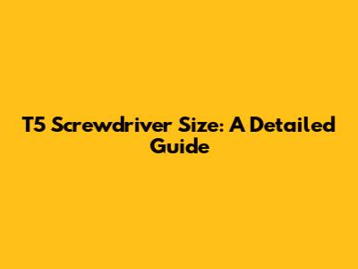 T5 Screwdriver Size: A Detailed Guide