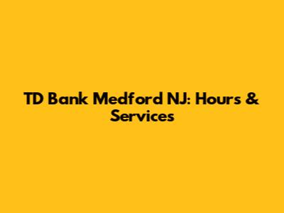 TD Bank Medford NJ: Hours & Services