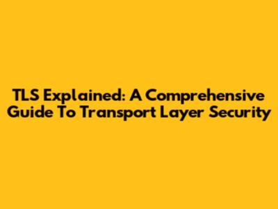 TLS Explained: A Comprehensive Guide To Transport Layer Security