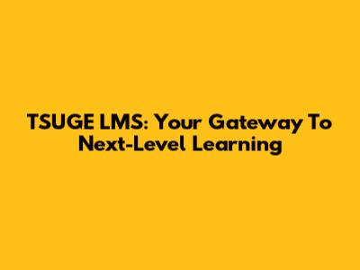 TSUGE LMS: Your Gateway To Next-Level Learning