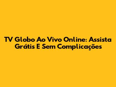 TV Globo Ao Vivo Online: Assista Grátis E Sem Complicações