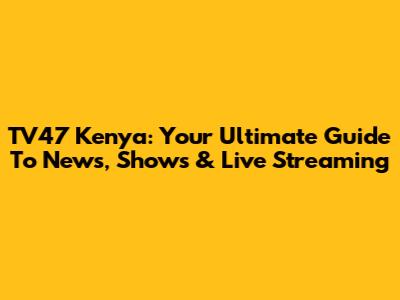 TV47 Kenya: Your Ultimate Guide To News, Shows & Live Streaming