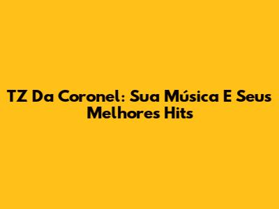 TZ Da Coronel: Sua Música E Seus Melhores Hits