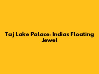 Taj Lake Palace: India's Floating Jewel
