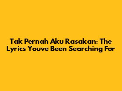 Tak Pernah Aku Rasakan: The Lyrics You've Been Searching For