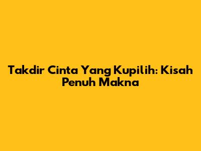 Takdir Cinta Yang Kupilih: Kisah Penuh Makna