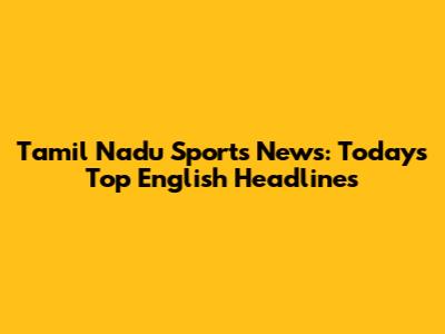 Tamil Nadu Sports News: Today's Top English Headlines