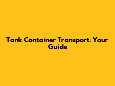 Tank Container Transport: Your Guide