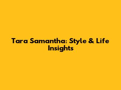 Tara Samantha: Style & Life Insights