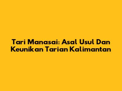 Tari Manasai: Asal Usul Dan Keunikan Tarian Kalimantan