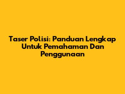 Taser Polisi: Panduan Lengkap Untuk Pemahaman Dan Penggunaan