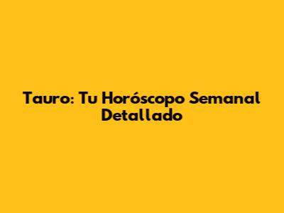 Tauro: Tu Horóscopo Semanal Detallado