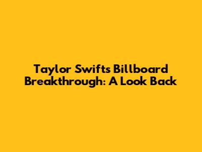 Taylor Swift's Billboard Breakthrough: A Look Back
