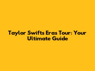 Taylor Swift's Eras Tour: Your Ultimate Guide