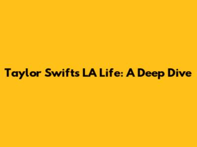 Taylor Swift's LA Life: A Deep Dive