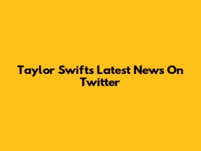 Taylor Swift's Latest News On Twitter