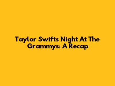 Taylor Swift's Night At The Grammys: A Recap