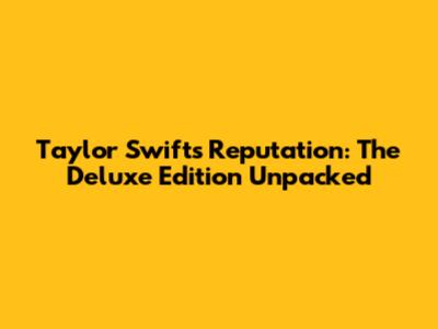 Taylor Swift's Reputation: The Deluxe Edition Unpacked