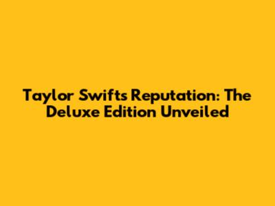 Taylor Swift's Reputation: The Deluxe Edition Unveiled