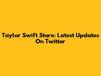 Taylor Swift Store: Latest Updates On Twitter