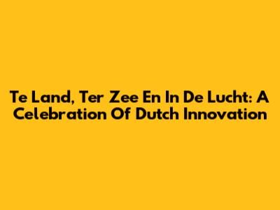 Te Land, Ter Zee En In De Lucht: A Celebration Of Dutch Innovation