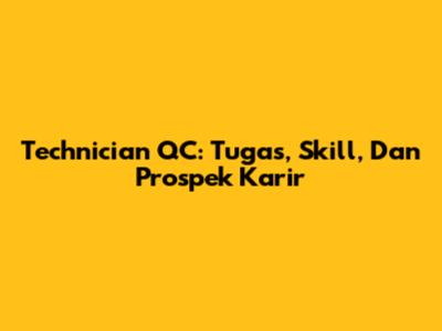 Technician QC: Tugas, Skill, Dan Prospek Karir
