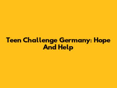 Teen Challenge Germany: Hope And Help