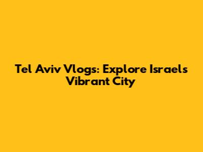 Tel Aviv Vlogs: Explore Israel's Vibrant City