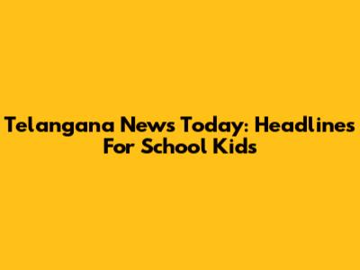 Telangana News Today: Headlines For School Kids